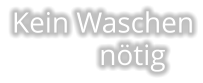 Kein Waschen            nötig