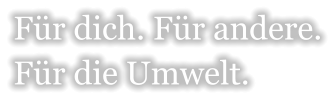 Für dich. Für andere.Für die Umwelt.