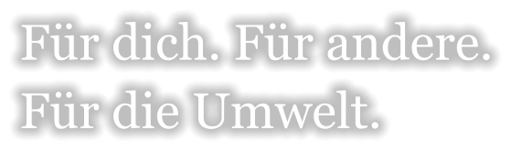Für dich. Für andere.Für die Umwelt.